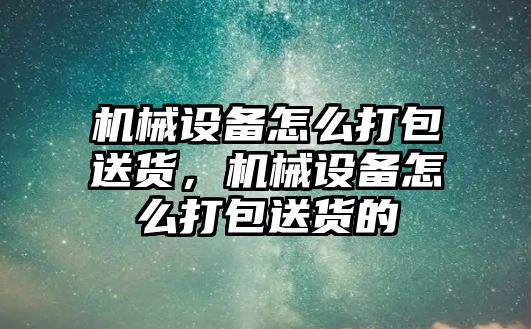 機械設備怎么打包送貨，機械設備怎么打包送貨的