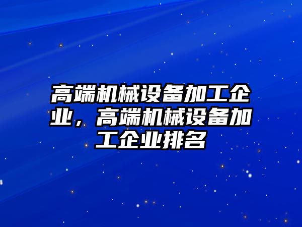 高端機械設備加工企業，高端機械設備加工企業排名