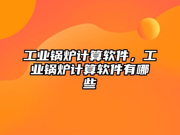 工業鍋爐計算軟件，工業鍋爐計算軟件有哪些