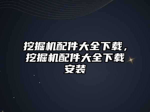 挖掘機配件大全下載，挖掘機配件大全下載安裝