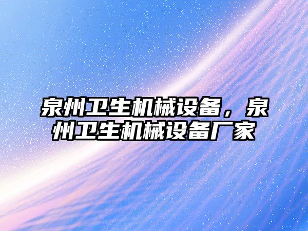 泉州衛(wèi)生機械設(shè)備，泉州衛(wèi)生機械設(shè)備廠家