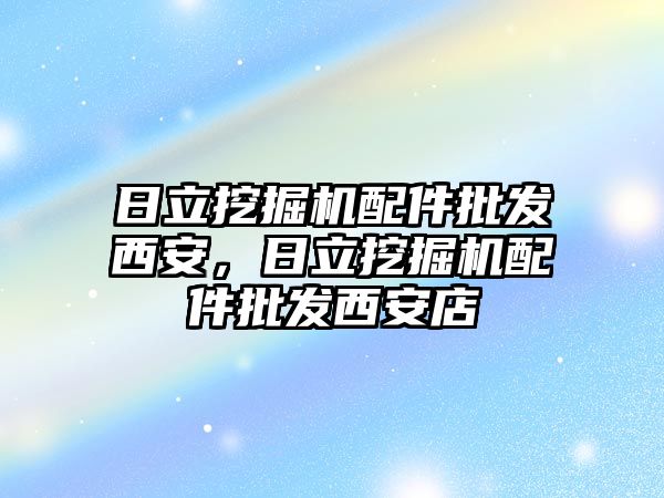 日立挖掘機配件批發西安，日立挖掘機配件批發西安店