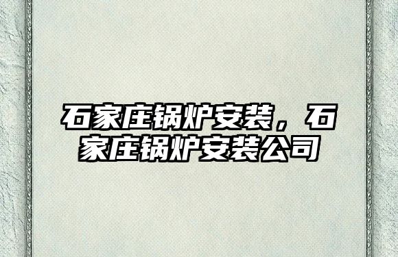 石家莊鍋爐安裝，石家莊鍋爐安裝公司