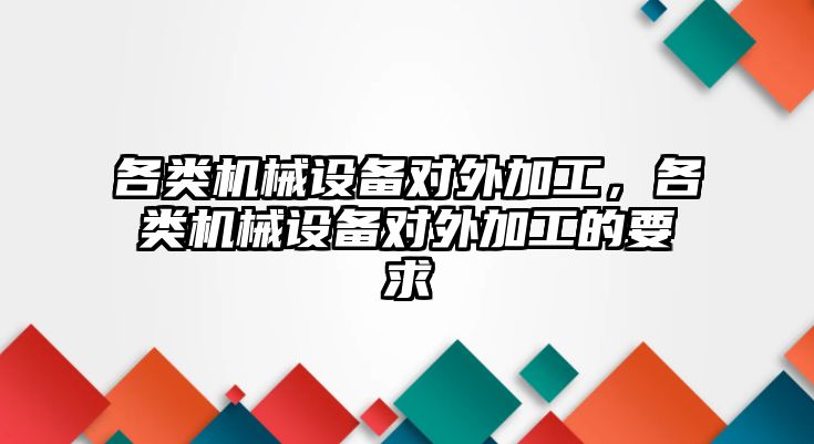 各類機(jī)械設(shè)備對外加工，各類機(jī)械設(shè)備對外加工的要求