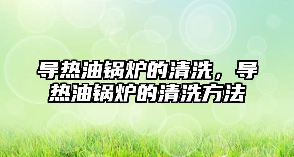 導熱油鍋爐的清洗，導熱油鍋爐的清洗方法