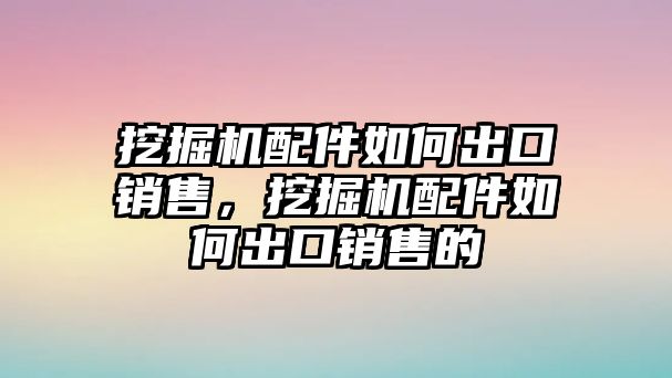 挖掘機(jī)配件如何出口銷售，挖掘機(jī)配件如何出口銷售的