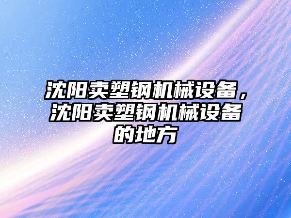 沈陽賣塑鋼機械設備，沈陽賣塑鋼機械設備的地方