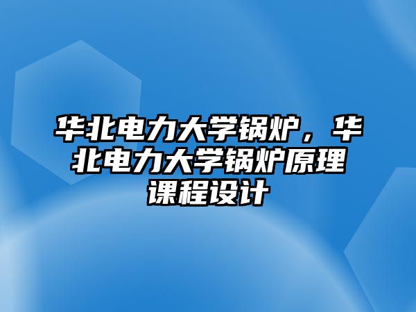 華北電力大學鍋爐，華北電力大學鍋爐原理課程設計