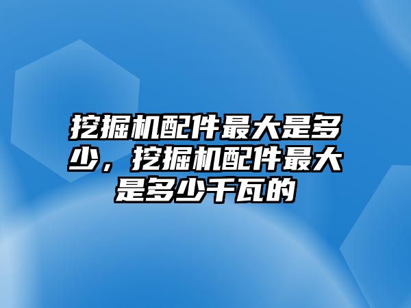 挖掘機配件最大是多少，挖掘機配件最大是多少千瓦的