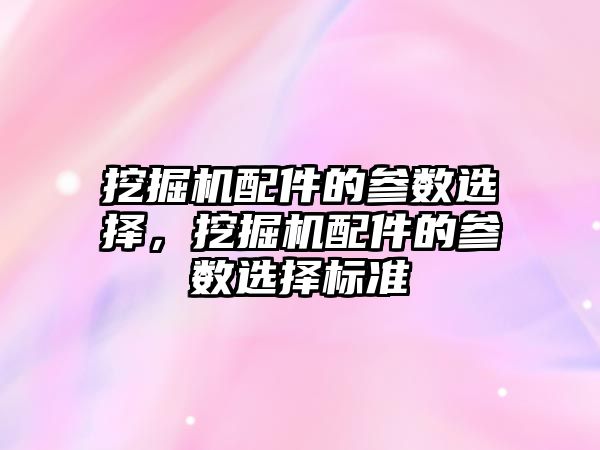 挖掘機配件的參數選擇，挖掘機配件的參數選擇標準