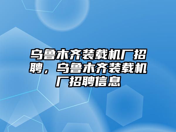 烏魯木齊裝載機(jī)廠招聘，烏魯木齊裝載機(jī)廠招聘信息