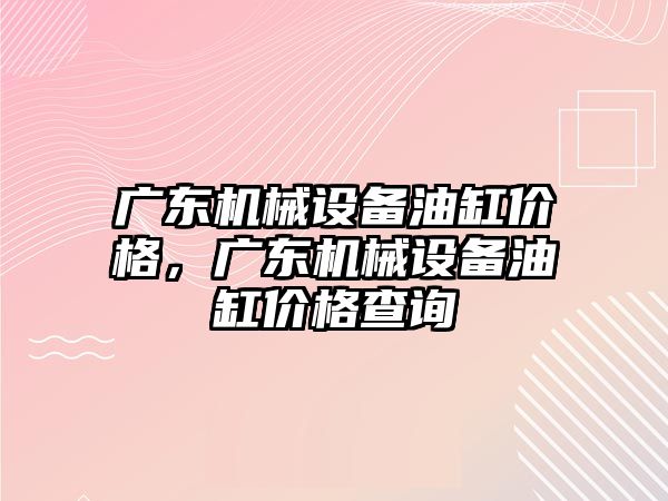 廣東機械設備油缸價格，廣東機械設備油缸價格查詢