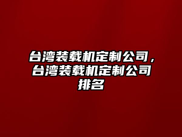 臺灣裝載機(jī)定制公司，臺灣裝載機(jī)定制公司排名