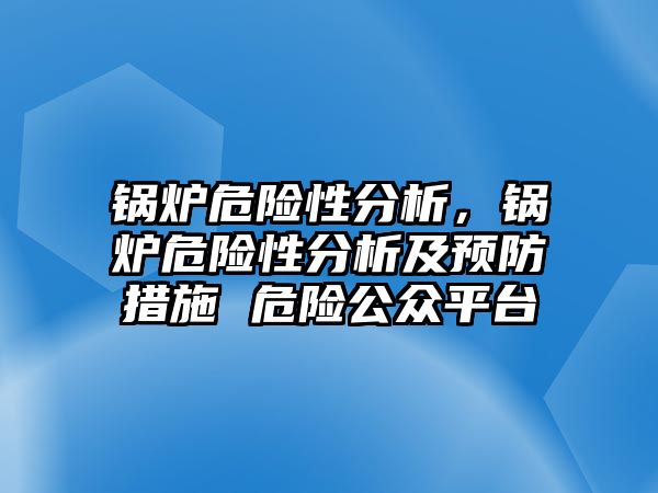 鍋爐危險性分析，鍋爐危險性分析及預(yù)防措施 危險公眾平臺