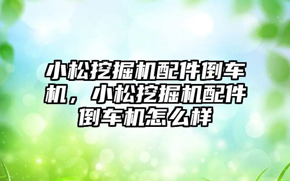 小松挖掘機配件倒車機，小松挖掘機配件倒車機怎么樣