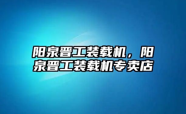 陽(yáng)泉晉工裝載機(jī)，陽(yáng)泉晉工裝載機(jī)專(zhuān)賣(mài)店