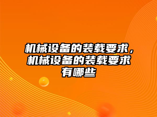 機械設(shè)備的裝載要求，機械設(shè)備的裝載要求有哪些