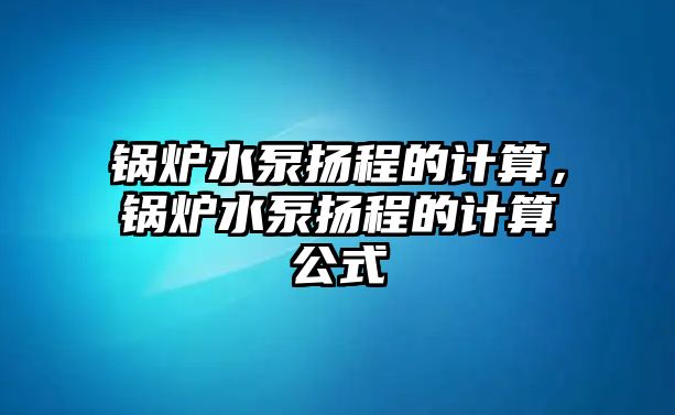 鍋爐水泵揚程的計算，鍋爐水泵揚程的計算公式