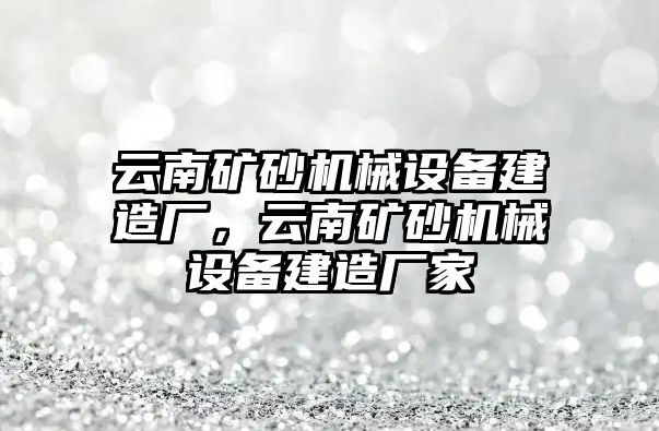 云南礦砂機械設備建造廠，云南礦砂機械設備建造廠家