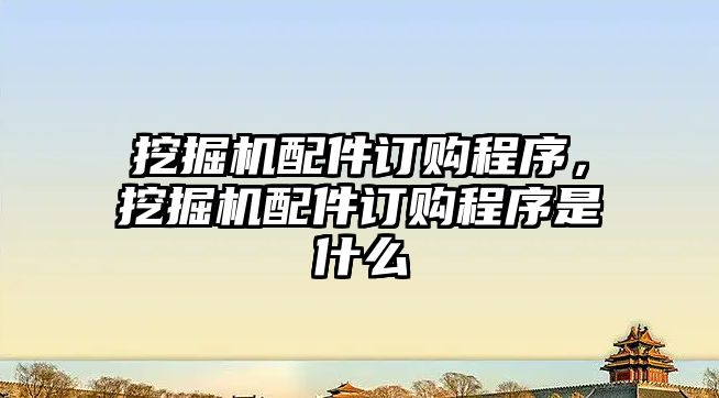 挖掘機配件訂購程序，挖掘機配件訂購程序是什么