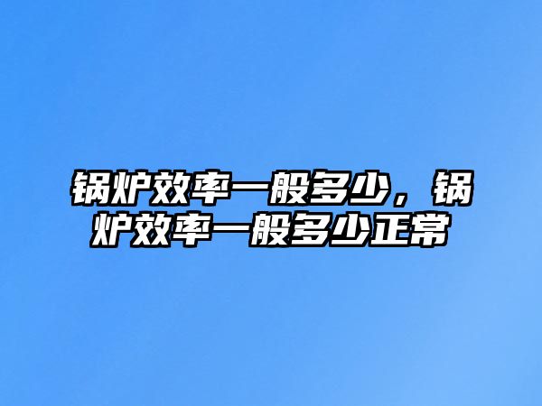 鍋爐效率一般多少，鍋爐效率一般多少正常