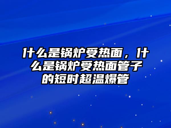 什么是鍋爐受熱面，什么是鍋爐受熱面管子的短時(shí)超溫爆管