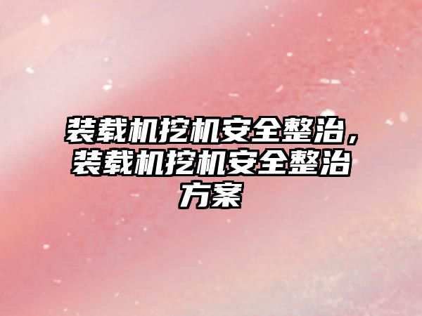 裝載機挖機安全整治，裝載機挖機安全整治方案