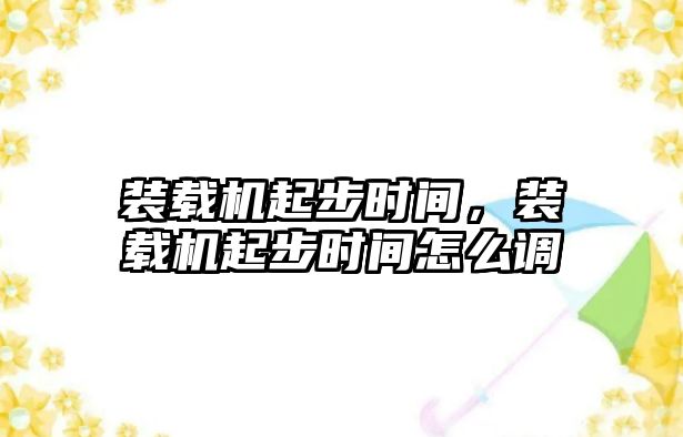 裝載機起步時間，裝載機起步時間怎么調(diào)