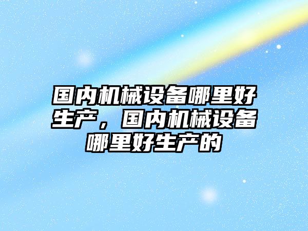 國內機械設備哪里好生產，國內機械設備哪里好生產的