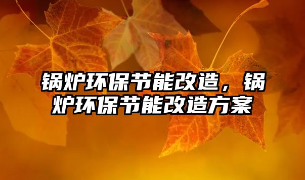 鍋爐環(huán)保節(jié)能改造，鍋爐環(huán)保節(jié)能改造方案