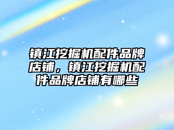 鎮江挖掘機配件品牌店鋪，鎮江挖掘機配件品牌店鋪有哪些