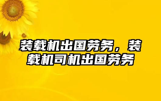 裝載機出國勞務，裝載機司機出國勞務