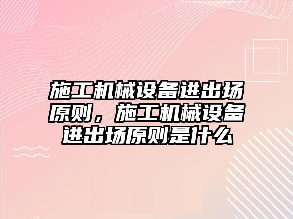 施工機械設備進出場原則，施工機械設備進出場原則是什么