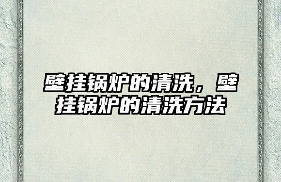 壁掛鍋爐的清洗，壁掛鍋爐的清洗方法