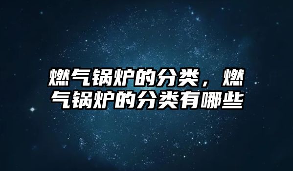 燃氣鍋爐的分類，燃氣鍋爐的分類有哪些