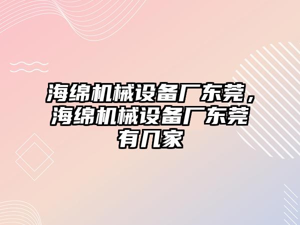 海綿機械設(shè)備廠東莞，海綿機械設(shè)備廠東莞有幾家