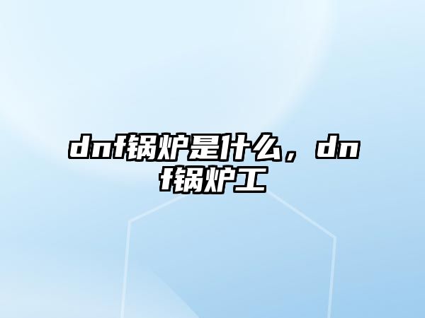 dnf鍋爐是什么，dnf鍋爐工