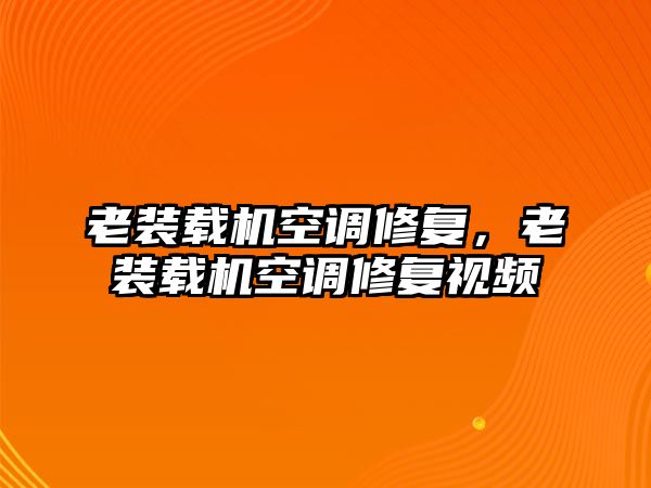 老裝載機空調修復，老裝載機空調修復視頻