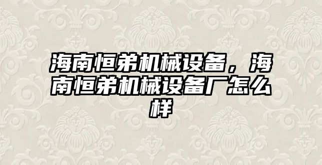 海南恒弟機(jī)械設(shè)備，海南恒弟機(jī)械設(shè)備廠怎么樣