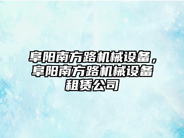 阜陽南方路機械設備，阜陽南方路機械設備租賃公司