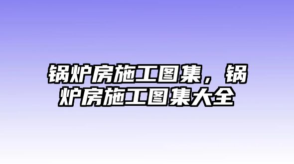 鍋爐房施工圖集，鍋爐房施工圖集大全