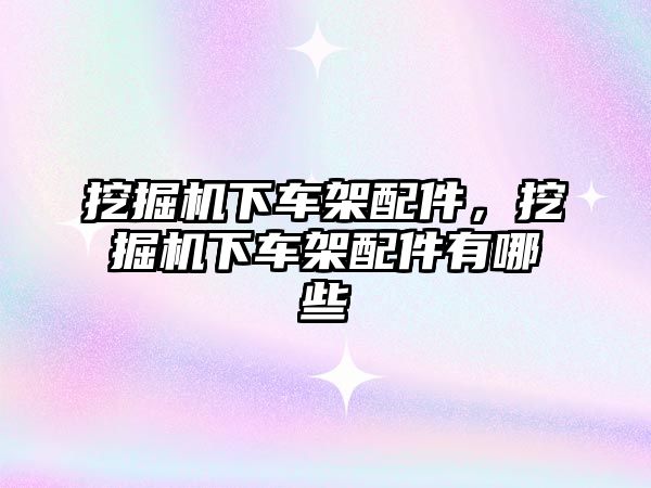 挖掘機下車架配件，挖掘機下車架配件有哪些