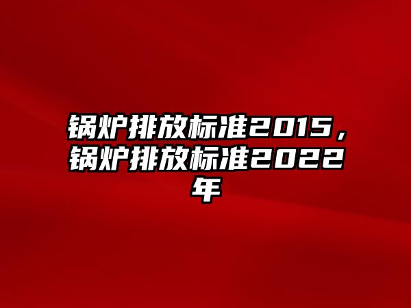 鍋爐排放標準2015，鍋爐排放標準2022年