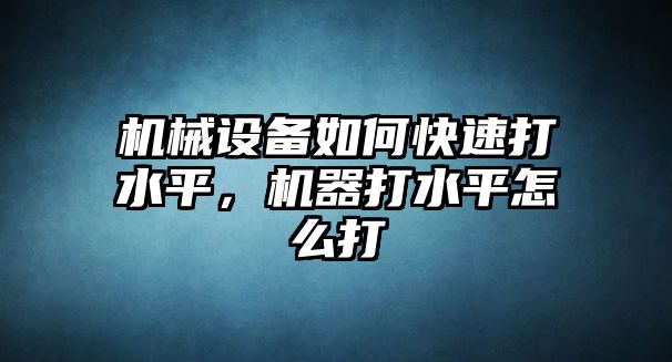 機械設(shè)備如何快速打水平，機器打水平怎么打