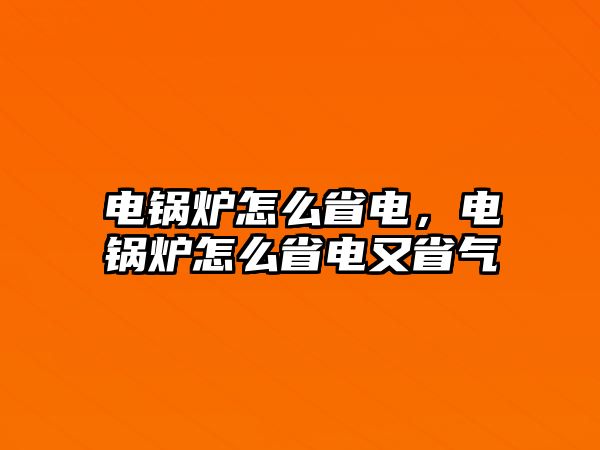 電鍋爐怎么省電，電鍋爐怎么省電又省氣