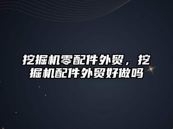 挖掘機零配件外貿，挖掘機配件外貿好做嗎