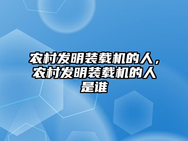 農(nóng)村發(fā)明裝載機(jī)的人，農(nóng)村發(fā)明裝載機(jī)的人是誰