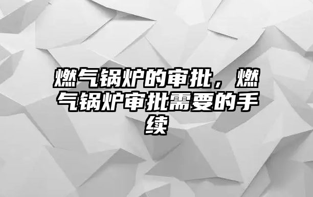 燃氣鍋爐的審批，燃氣鍋爐審批需要的手續