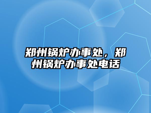 鄭州鍋爐辦事處，鄭州鍋爐辦事處電話