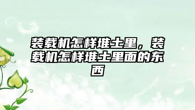 裝載機怎樣堆土里，裝載機怎樣堆土里面的東西